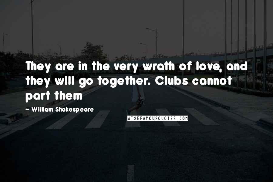 William Shakespeare Quotes: They are in the very wrath of love, and they will go together. Clubs cannot part them