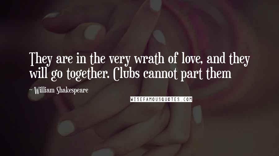 William Shakespeare Quotes: They are in the very wrath of love, and they will go together. Clubs cannot part them