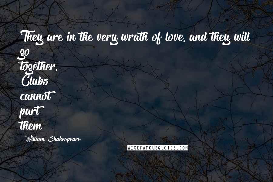 William Shakespeare Quotes: They are in the very wrath of love, and they will go together. Clubs cannot part them