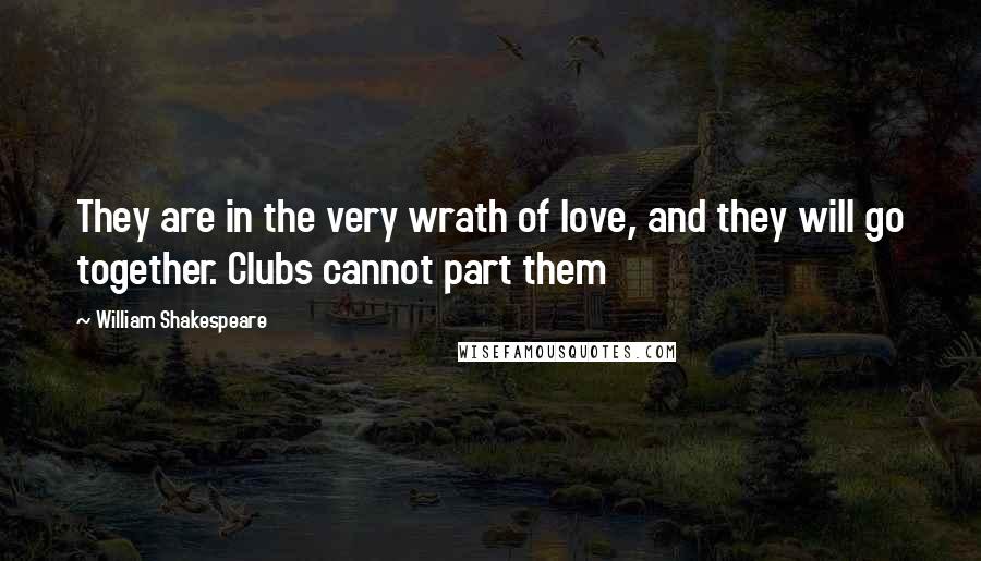 William Shakespeare Quotes: They are in the very wrath of love, and they will go together. Clubs cannot part them