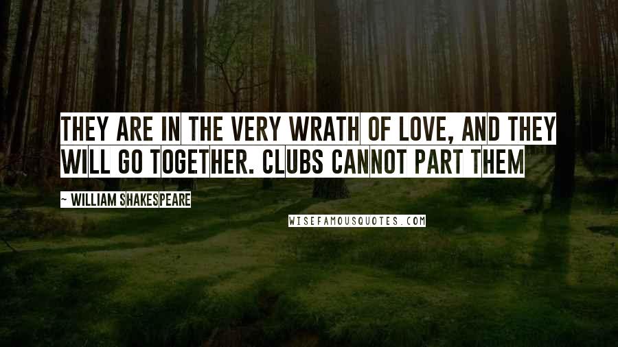 William Shakespeare Quotes: They are in the very wrath of love, and they will go together. Clubs cannot part them