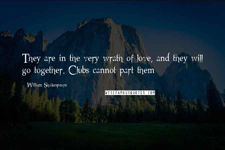 William Shakespeare Quotes: They are in the very wrath of love, and they will go together. Clubs cannot part them