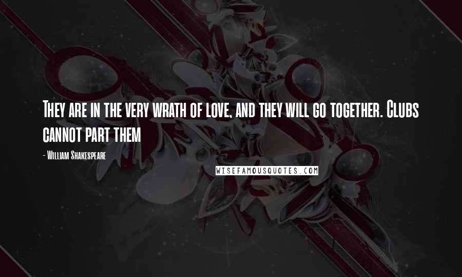 William Shakespeare Quotes: They are in the very wrath of love, and they will go together. Clubs cannot part them