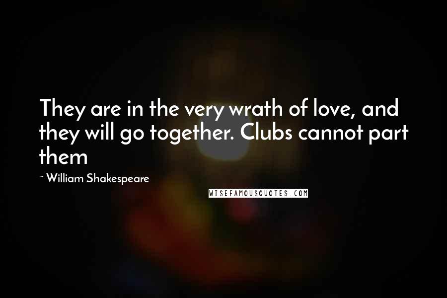 William Shakespeare Quotes: They are in the very wrath of love, and they will go together. Clubs cannot part them