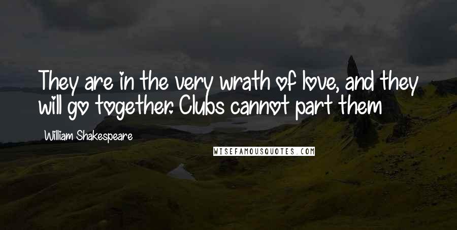 William Shakespeare Quotes: They are in the very wrath of love, and they will go together. Clubs cannot part them