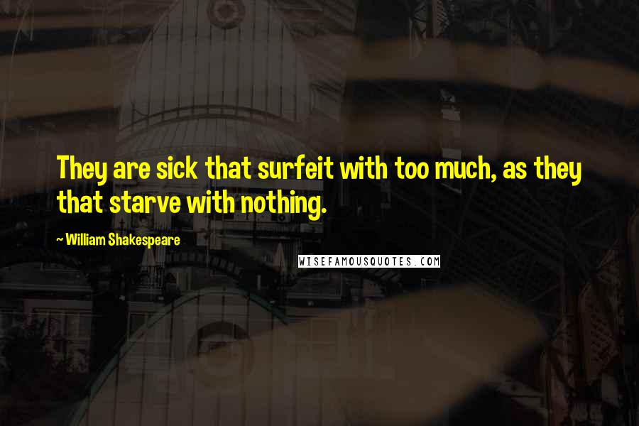 William Shakespeare Quotes: They are sick that surfeit with too much, as they that starve with nothing.