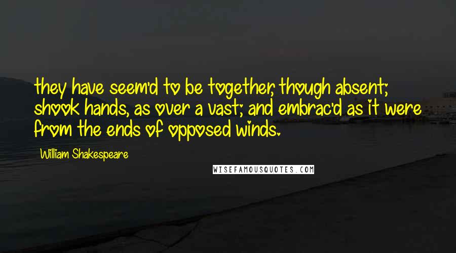William Shakespeare Quotes: they have seem'd to be together, though absent; shook hands, as over a vast; and embrac'd as it were from the ends of opposed winds.