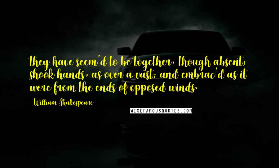 William Shakespeare Quotes: they have seem'd to be together, though absent; shook hands, as over a vast; and embrac'd as it were from the ends of opposed winds.