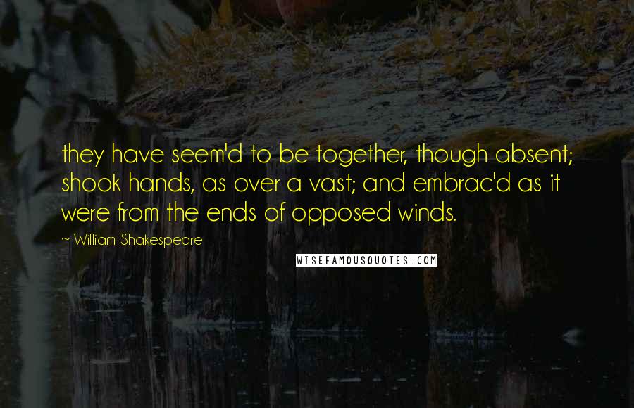 William Shakespeare Quotes: they have seem'd to be together, though absent; shook hands, as over a vast; and embrac'd as it were from the ends of opposed winds.