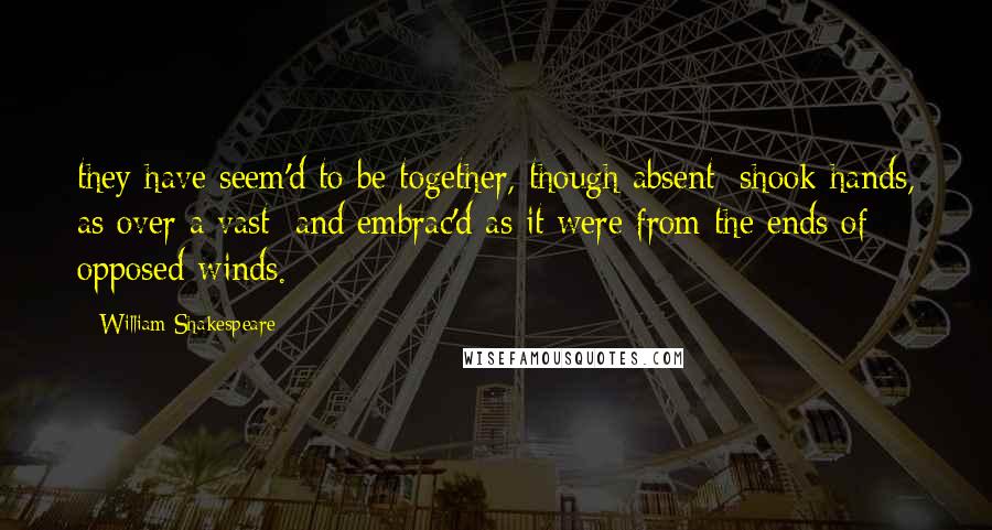 William Shakespeare Quotes: they have seem'd to be together, though absent; shook hands, as over a vast; and embrac'd as it were from the ends of opposed winds.