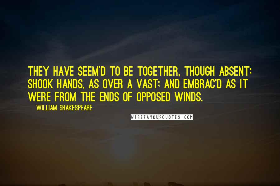 William Shakespeare Quotes: they have seem'd to be together, though absent; shook hands, as over a vast; and embrac'd as it were from the ends of opposed winds.