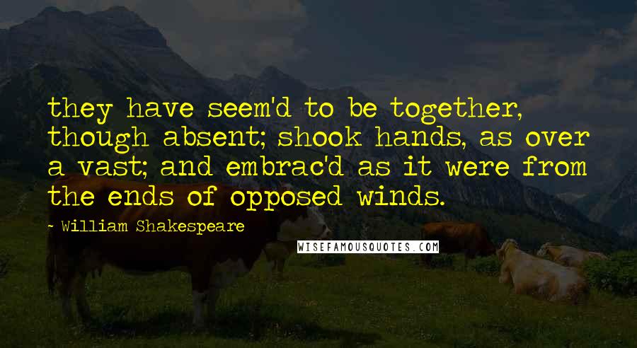 William Shakespeare Quotes: they have seem'd to be together, though absent; shook hands, as over a vast; and embrac'd as it were from the ends of opposed winds.
