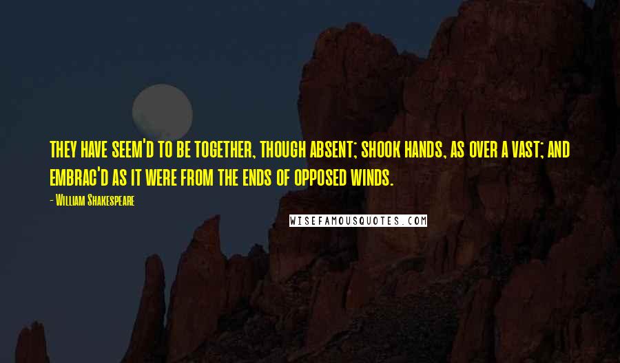 William Shakespeare Quotes: they have seem'd to be together, though absent; shook hands, as over a vast; and embrac'd as it were from the ends of opposed winds.