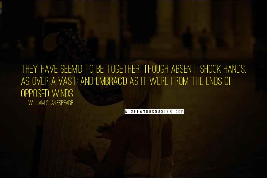 William Shakespeare Quotes: they have seem'd to be together, though absent; shook hands, as over a vast; and embrac'd as it were from the ends of opposed winds.