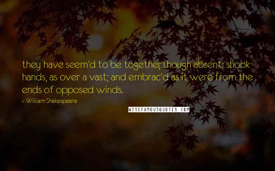 William Shakespeare Quotes: they have seem'd to be together, though absent; shook hands, as over a vast; and embrac'd as it were from the ends of opposed winds.