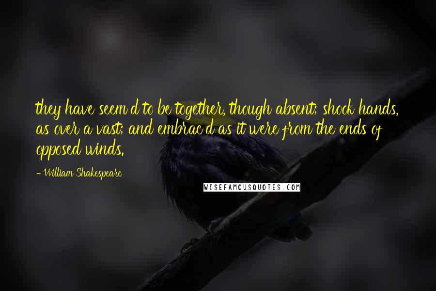 William Shakespeare Quotes: they have seem'd to be together, though absent; shook hands, as over a vast; and embrac'd as it were from the ends of opposed winds.