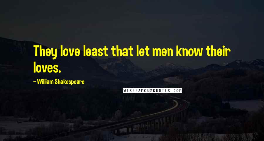 William Shakespeare Quotes: They love least that let men know their loves.