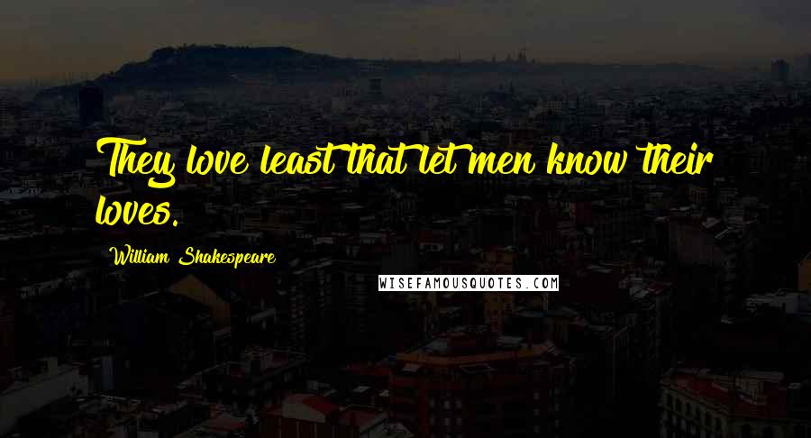 William Shakespeare Quotes: They love least that let men know their loves.