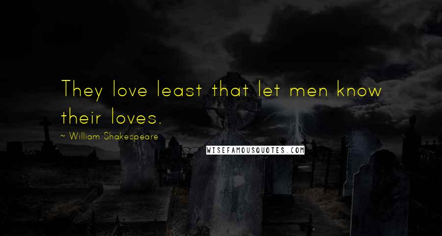 William Shakespeare Quotes: They love least that let men know their loves.