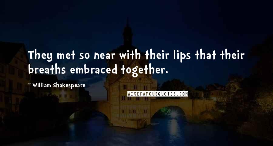 William Shakespeare Quotes: They met so near with their lips that their breaths embraced together.