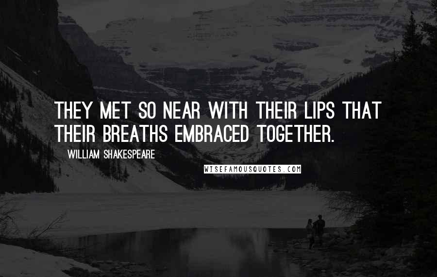 William Shakespeare Quotes: They met so near with their lips that their breaths embraced together.