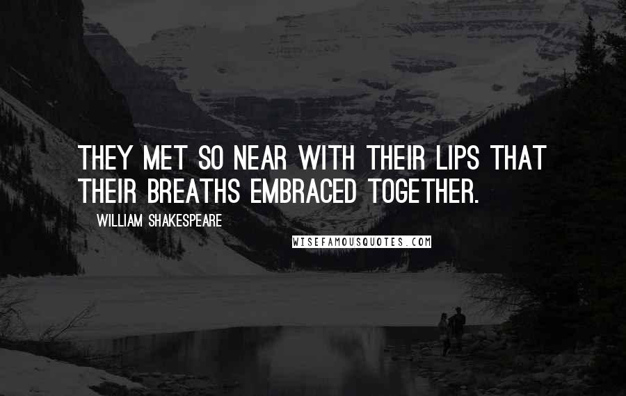 William Shakespeare Quotes: They met so near with their lips that their breaths embraced together.