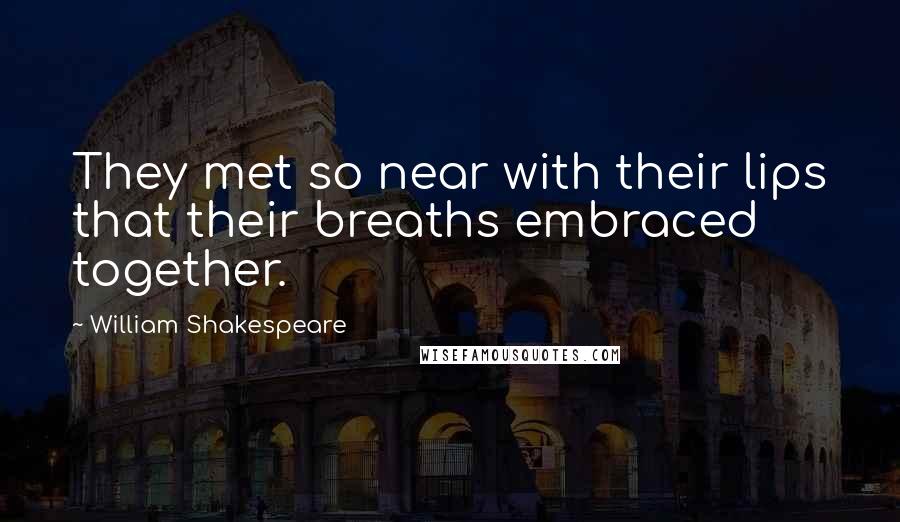 William Shakespeare Quotes: They met so near with their lips that their breaths embraced together.