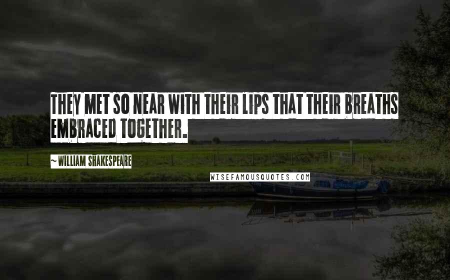 William Shakespeare Quotes: They met so near with their lips that their breaths embraced together.