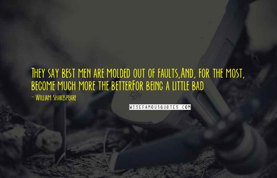 William Shakespeare Quotes: They say best men are molded out of faults,And, for the most, become much more the betterFor being a little bad