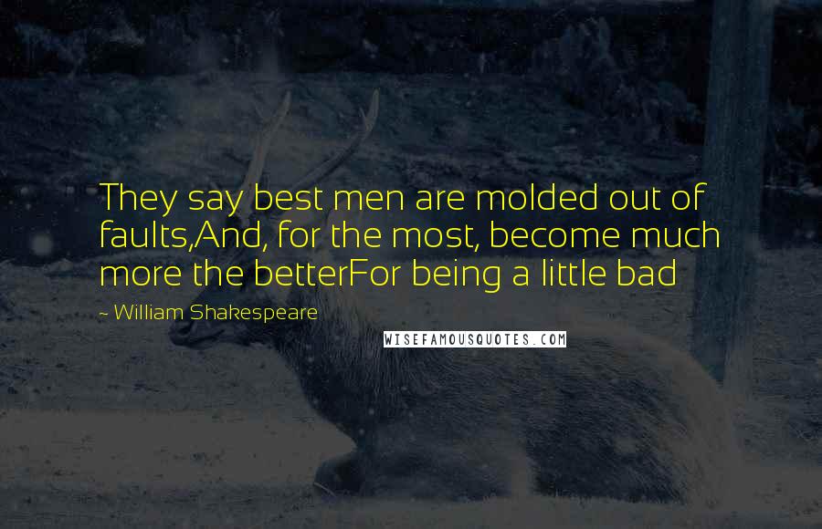 William Shakespeare Quotes: They say best men are molded out of faults,And, for the most, become much more the betterFor being a little bad
