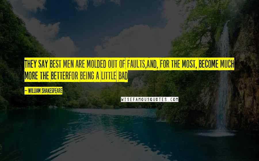 William Shakespeare Quotes: They say best men are molded out of faults,And, for the most, become much more the betterFor being a little bad