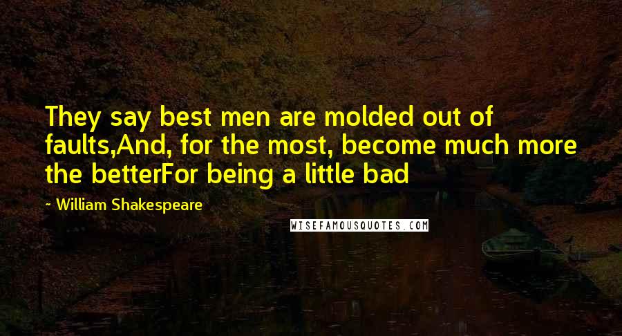 William Shakespeare Quotes: They say best men are molded out of faults,And, for the most, become much more the betterFor being a little bad