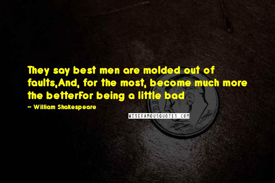 William Shakespeare Quotes: They say best men are molded out of faults,And, for the most, become much more the betterFor being a little bad