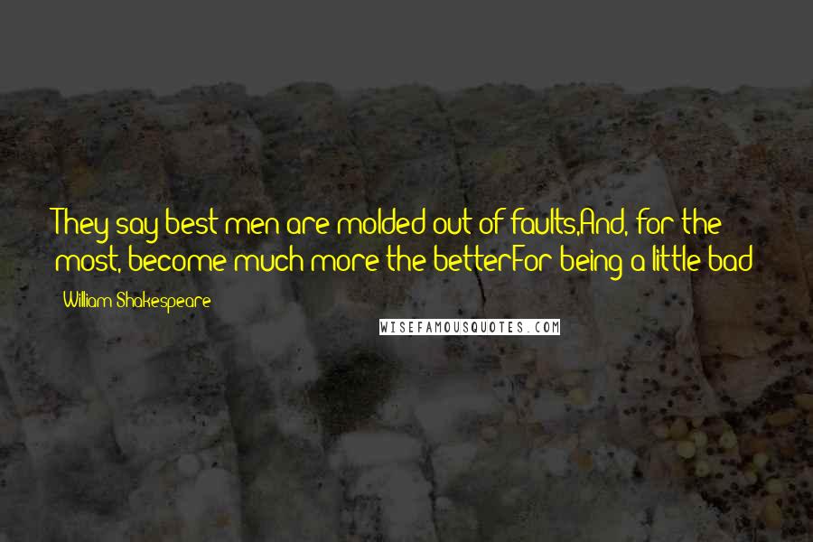 William Shakespeare Quotes: They say best men are molded out of faults,And, for the most, become much more the betterFor being a little bad