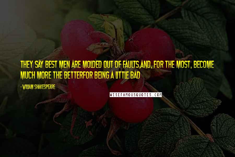 William Shakespeare Quotes: They say best men are molded out of faults,And, for the most, become much more the betterFor being a little bad