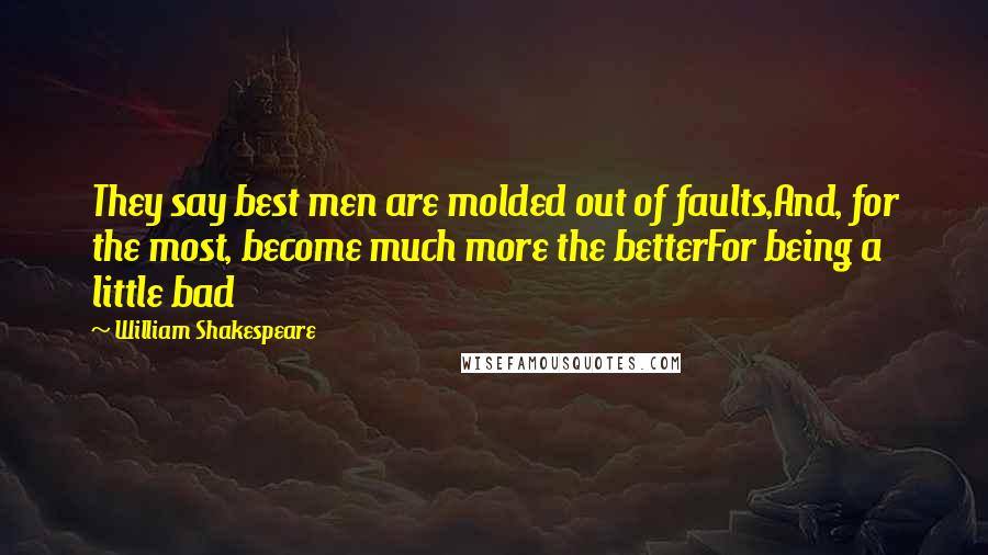 William Shakespeare Quotes: They say best men are molded out of faults,And, for the most, become much more the betterFor being a little bad