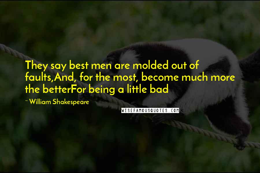 William Shakespeare Quotes: They say best men are molded out of faults,And, for the most, become much more the betterFor being a little bad