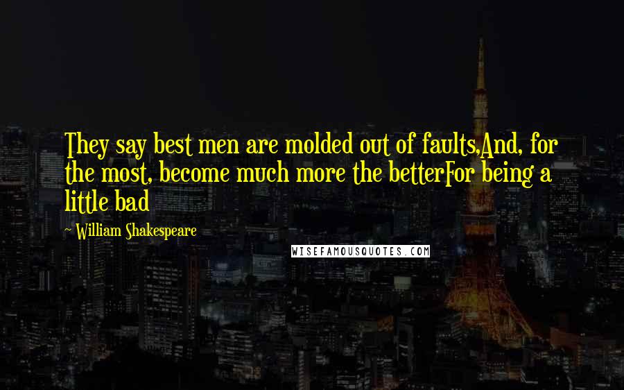 William Shakespeare Quotes: They say best men are molded out of faults,And, for the most, become much more the betterFor being a little bad