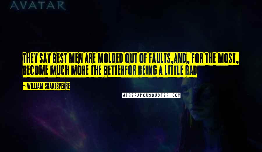 William Shakespeare Quotes: They say best men are molded out of faults,And, for the most, become much more the betterFor being a little bad