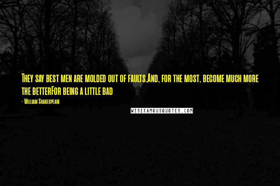 William Shakespeare Quotes: They say best men are molded out of faults,And, for the most, become much more the betterFor being a little bad