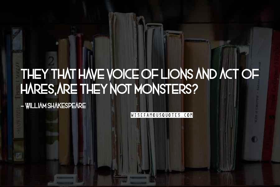 William Shakespeare Quotes: They that have voice of lions and act of hares,are they not monsters?