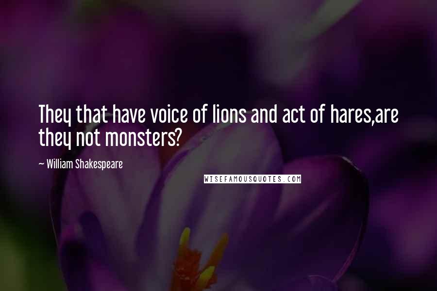William Shakespeare Quotes: They that have voice of lions and act of hares,are they not monsters?
