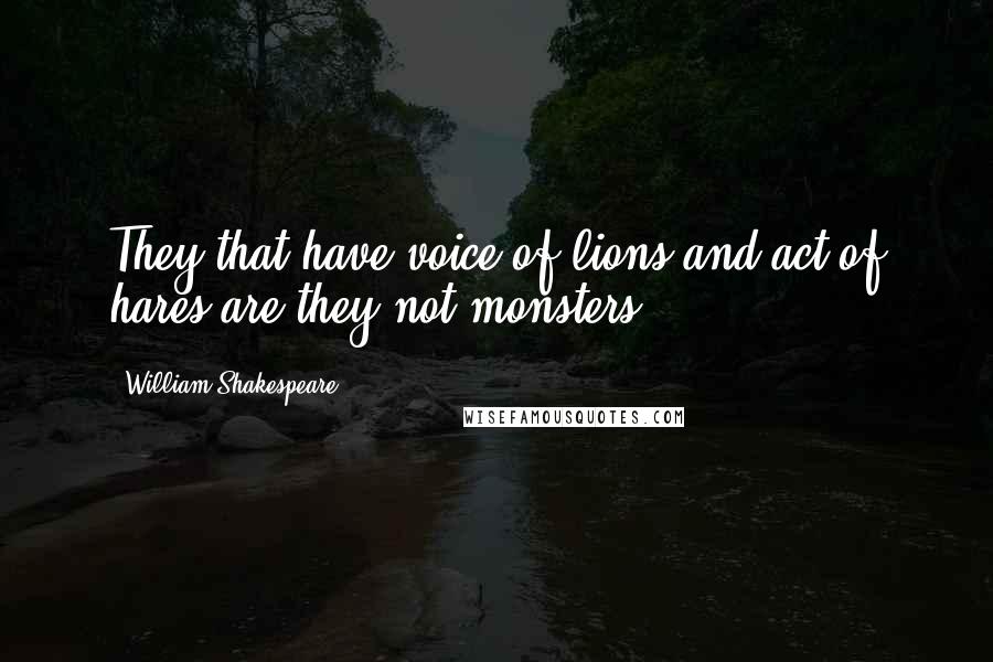 William Shakespeare Quotes: They that have voice of lions and act of hares,are they not monsters?