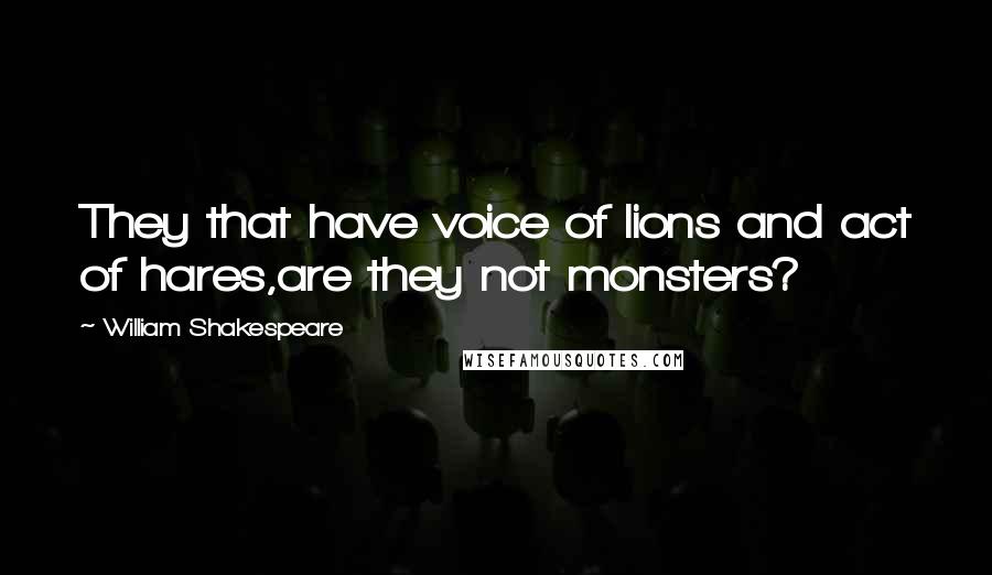 William Shakespeare Quotes: They that have voice of lions and act of hares,are they not monsters?