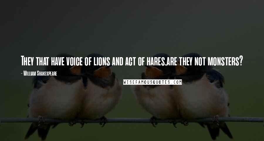 William Shakespeare Quotes: They that have voice of lions and act of hares,are they not monsters?