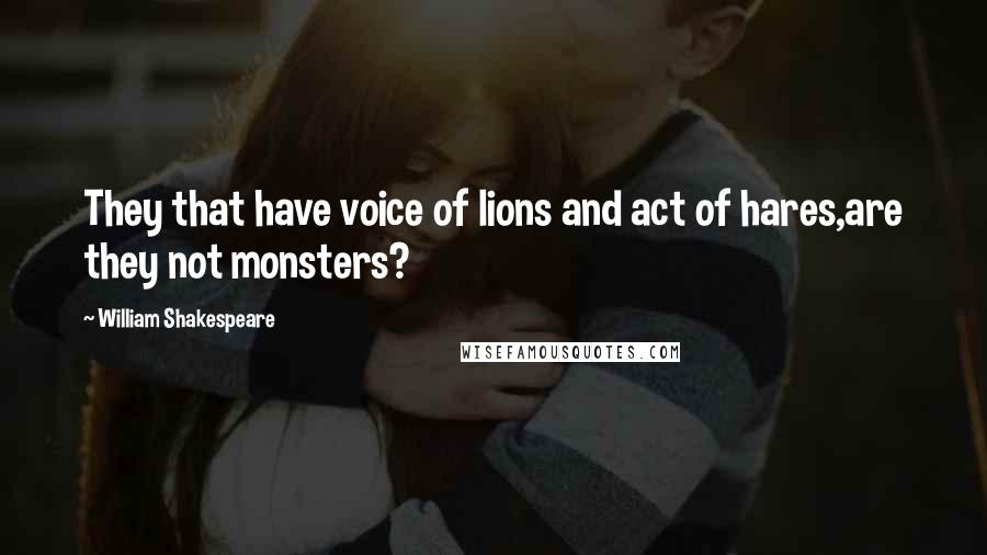 William Shakespeare Quotes: They that have voice of lions and act of hares,are they not monsters?