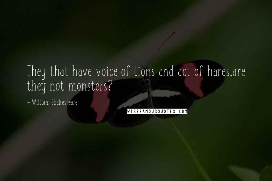William Shakespeare Quotes: They that have voice of lions and act of hares,are they not monsters?