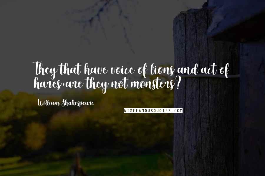 William Shakespeare Quotes: They that have voice of lions and act of hares,are they not monsters?