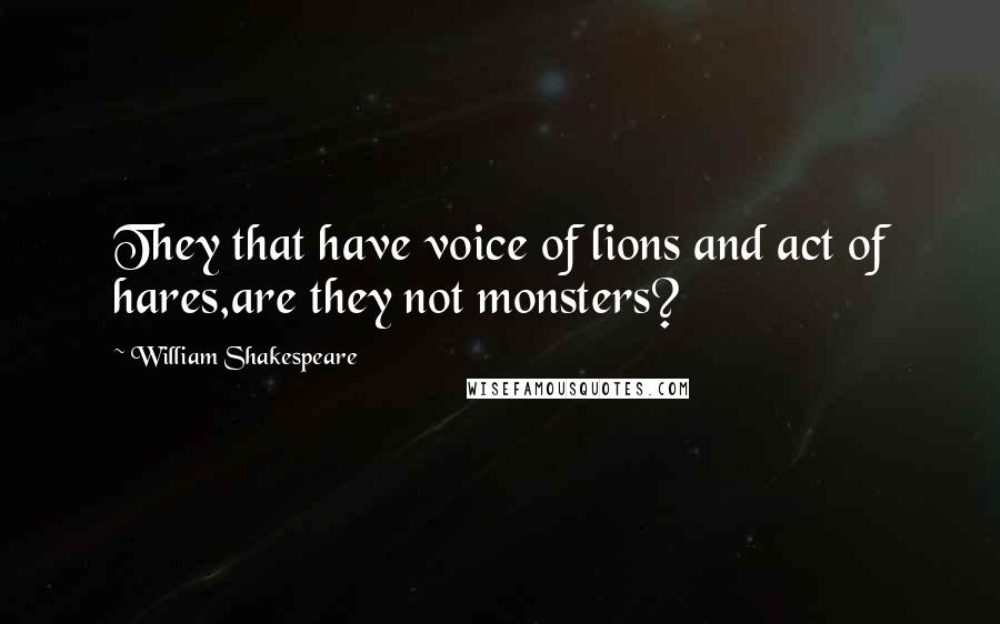 William Shakespeare Quotes: They that have voice of lions and act of hares,are they not monsters?