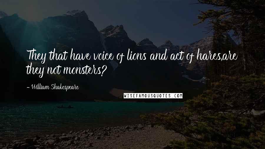William Shakespeare Quotes: They that have voice of lions and act of hares,are they not monsters?